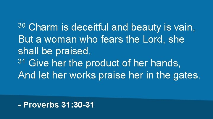 Charm is deceitful and beauty is vain, But a woman who fears the Lord,