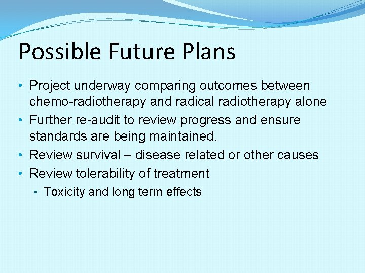Possible Future Plans • Project underway comparing outcomes between chemo-radiotherapy and radical radiotherapy alone Possible Future Plans • Project underway comparing outcomes between chemo-radiotherapy and radical radiotherapy alone