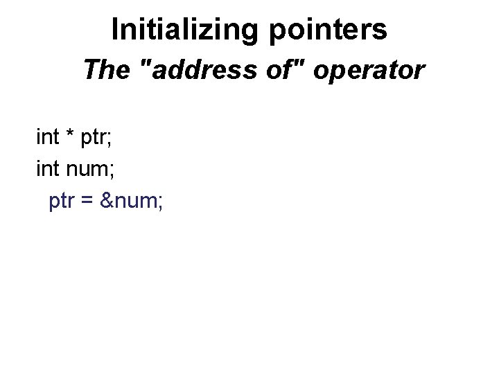 Initializing pointers The "address of" operator int * ptr; int num; ptr = &num;