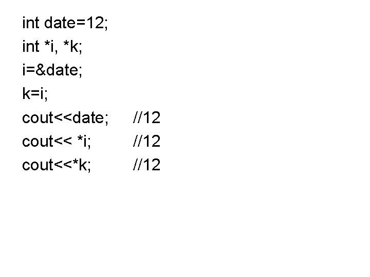 int date=12; int *i, *k; i=&date; k=i; cout<<date; cout<< *i; cout<<*k; //12 