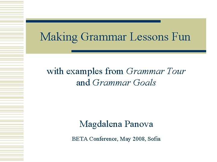 Making Grammar Lessons Fun with examples from Grammar Tour and Grammar Goals Magdalena Panova