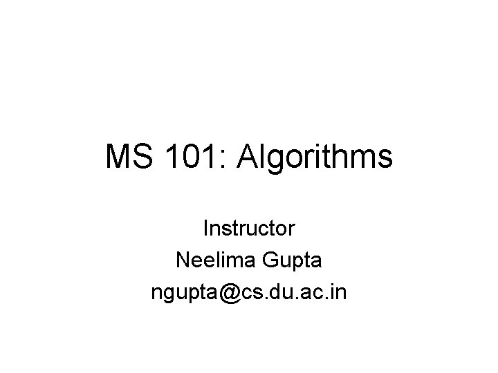 MS 101: Algorithms Instructor Neelima Gupta ngupta@cs. du. ac. in 