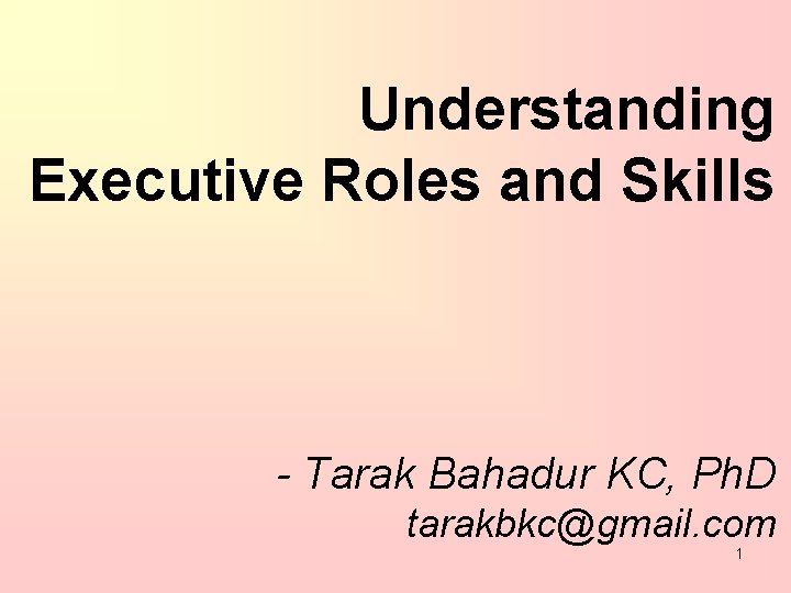 Understanding Executive Roles and Skills - Tarak Bahadur KC, Ph. D tarakbkc@gmail. com 1