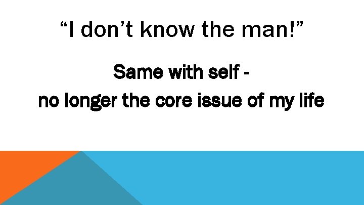 “I don’t know the man!” Same with self no longer the core issue of