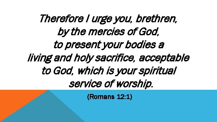 Therefore I urge you, brethren, by the mercies of God, to present your bodies