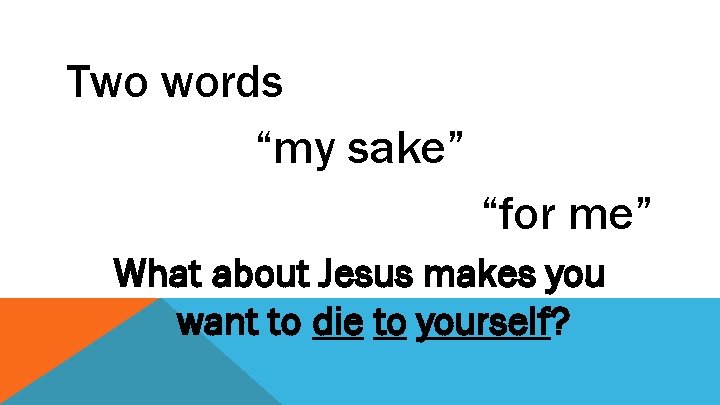 Two words “my sake” “for me” What about Jesus makes you want to die