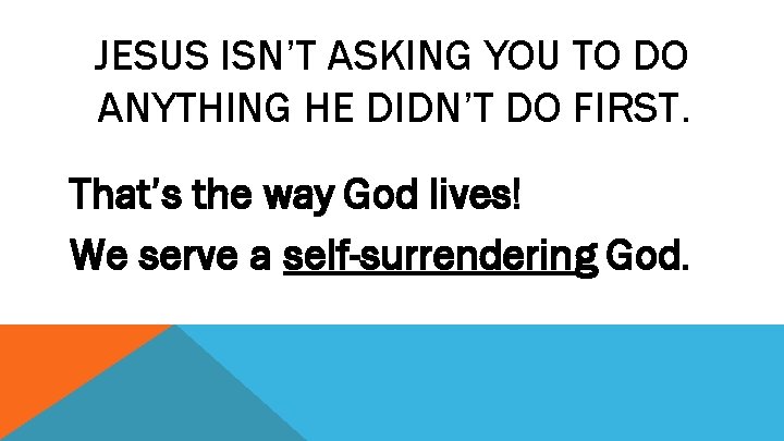 JESUS ISN’T ASKING YOU TO DO ANYTHING HE DIDN’T DO FIRST. That’s the way