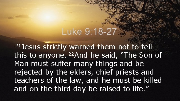 Luke 9: 18 -27 21 Jesus strictly warned them not to tell this to