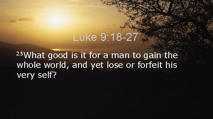 Luke 9: 18 -27 25 What good is it for a man to gain