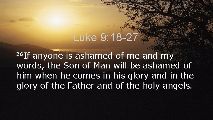 Luke 9: 18 -27 26 If anyone is ashamed of me and my words,