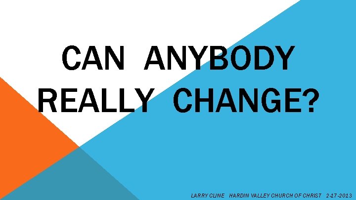 CAN ANYBODY REALLY CHANGE? LARRY CLINE HARDIN VALLEY CHURCH OF CHRIST 2 -17 -2013