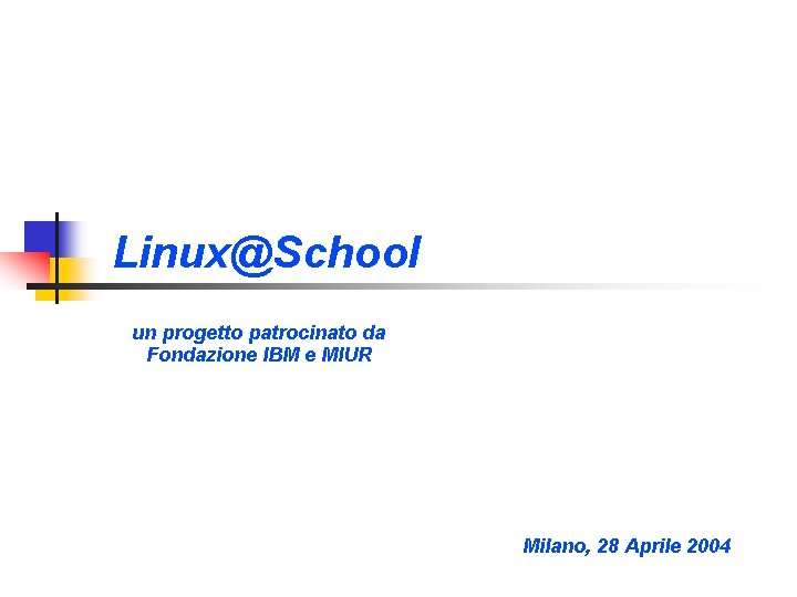 Linux@School un progetto patrocinato da Fondazione IBM e MIUR Milano, 28 Aprile 2004 