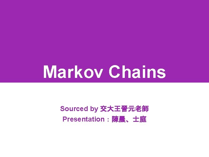 Markov Chains Sourced by 交大王晉元老師 Presentation：陳晨、士庭 