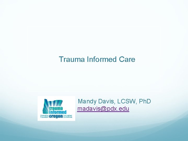 Trauma Informed Care Mandy Davis, LCSW, Ph. D madavis@pdx. edu 