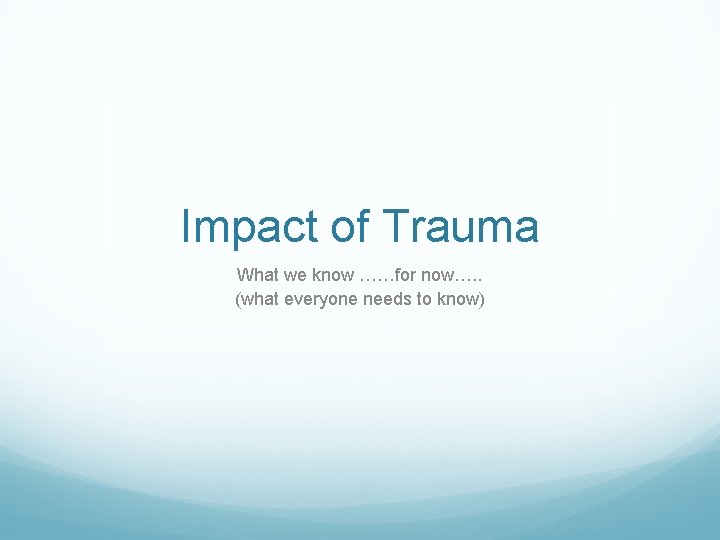 Impact of Trauma What we know ……for now…. . (what everyone needs to know)