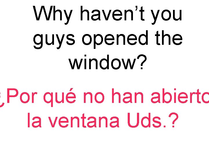 Why haven’t you guys opened the window? ¿Por qué no han abierto la ventana