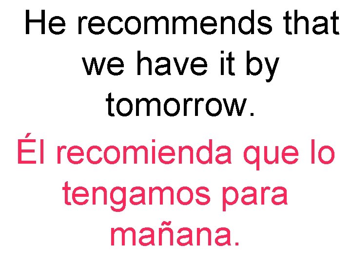 He recommends that we have it by tomorrow. Él recomienda que lo tengamos para