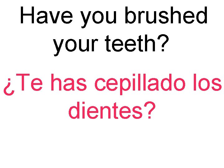 Have you brushed your teeth? ¿Te has cepillado los dientes? 