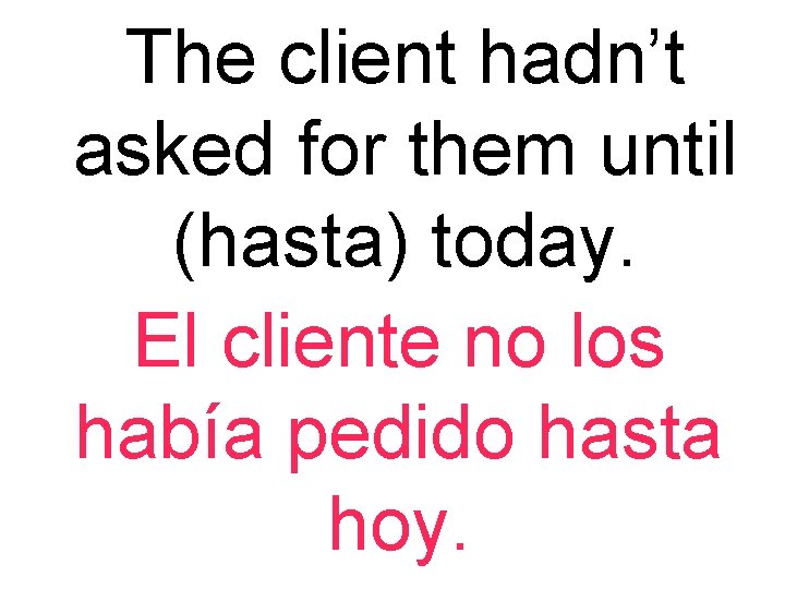 The client hadn’t asked for them until (hasta) today. El cliente no los había