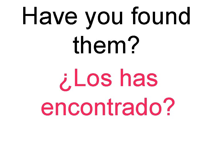 Have you found them? ¿Los has encontrado? 