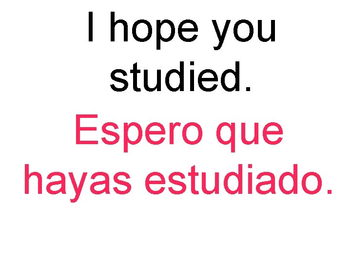 I hope you studied. Espero que hayas estudiado. 