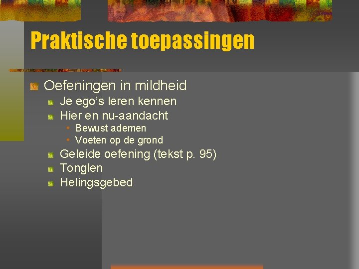 Praktische toepassingen Oefeningen in mildheid Je ego’s leren kennen Hier en nu-aandacht • Bewust