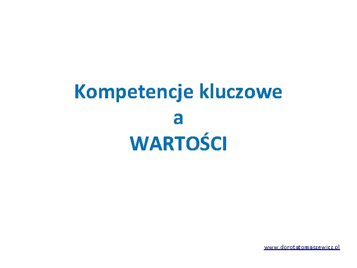 Kompetencje kluczowe a WARTOŚCI www. dorotatomaszewicz. pl 