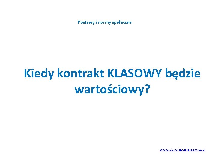 Postawy i normy społeczne Kiedy kontrakt KLASOWY będzie wartościowy? www. dorotatomaszewicz. pl Postawy i normy społeczne Kiedy kontrakt KLASOWY będzie wartościowy? www. dorotatomaszewicz. pl