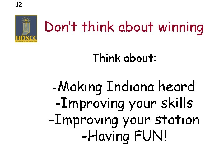 12 Don’t think about winning Think about: -Making Indiana heard -Improving your skills -Improving