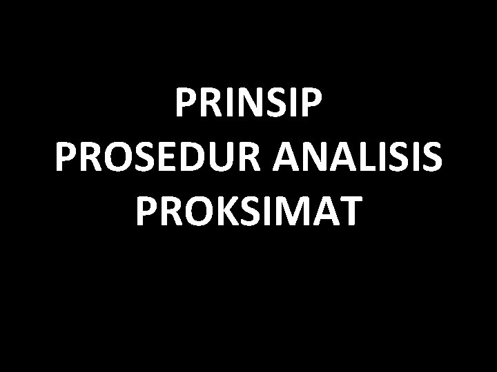 PRINSIP PROSEDUR ANALISIS PROKSIMAT PRINSIP PROSEDUR ANALISIS PROKSIMAT