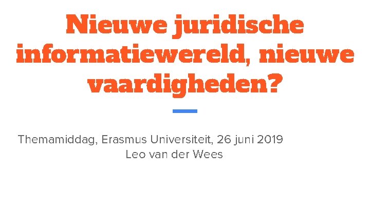 Nieuwe juridische informatiewereld, nieuwe vaardigheden? Themamiddag, Erasmus Universiteit, 26 juni 2019 Leo van der