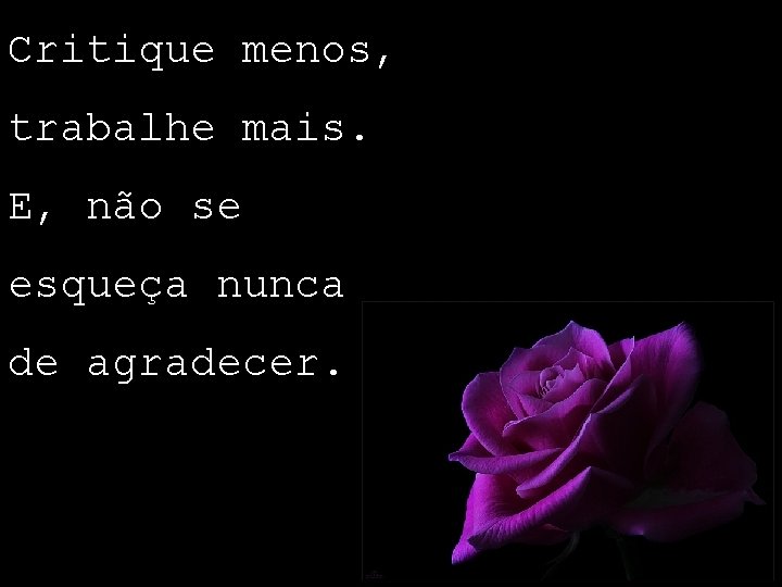 Critique menos, trabalhe mais. E, não se esqueça nunca de agradecer. 