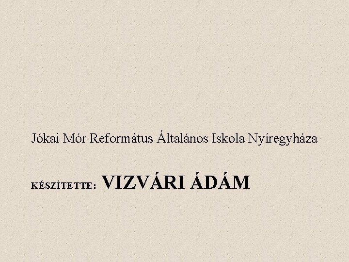 Jókai Mór Református Általános Iskola Nyíregyháza KÉSZÍTETTE: VIZVÁRI ÁDÁM 