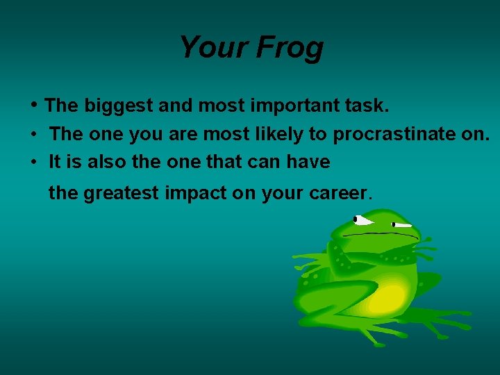 Your Frog • The biggest and most important task. • The one you are Your Frog • The biggest and most important task. • The one you are