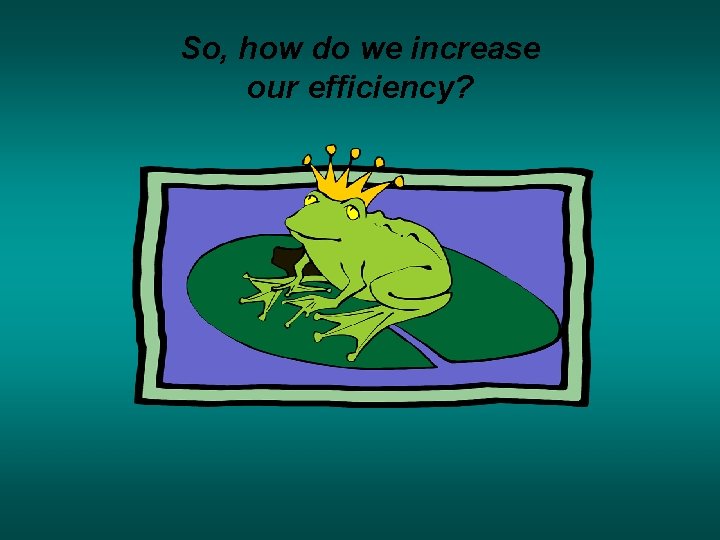 So, how do we increase our efficiency? So, how do we increase our efficiency?