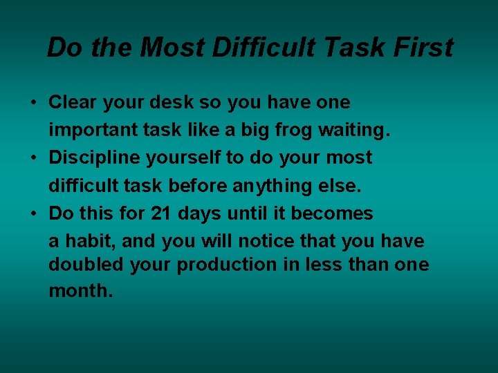 Do the Most Difficult Task First • Clear your desk so you have one Do the Most Difficult Task First • Clear your desk so you have one