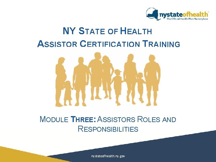 NY STATE OF HEALTH ASSISTOR CERTIFICATION TRAINING MODULE THREE: ASSISTORS ROLES AND RESPONSIBILITIES nystateofhealth.