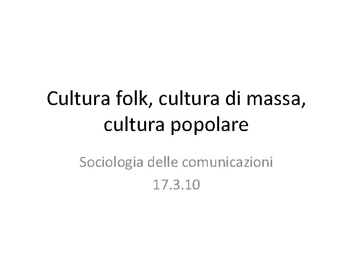 Cultura folk, cultura di massa, cultura popolare Sociologia delle comunicazioni 17. 3. 10 