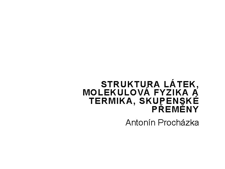 STRUKTURA LÁTEK, MOLEKULOVÁ FYZIKA A TERMIKA, SKUPENSKÉ PŘEMĚNY Antonín Procházka 