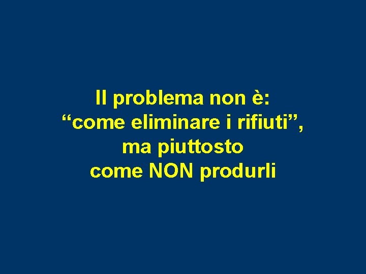 Il problema non è: “come eliminare i rifiuti”, ma piuttosto come NON produrli 