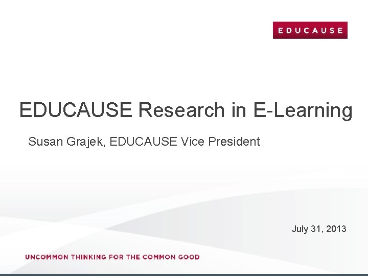 EDUCAUSE Research in E-Learning Susan Grajek, EDUCAUSE Vice President July 31, 2013 