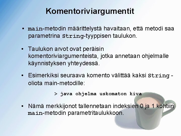 Komentoriviargumentit • main-metodin määrittelystä havaitaan, että metodi saa parametrina String-tyyppisen taulukon. • Taulukon arvot