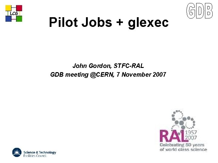 LCG Pilot Jobs + glexec John Gordon, STFC-RAL GDB meeting @CERN, 7 November 2007