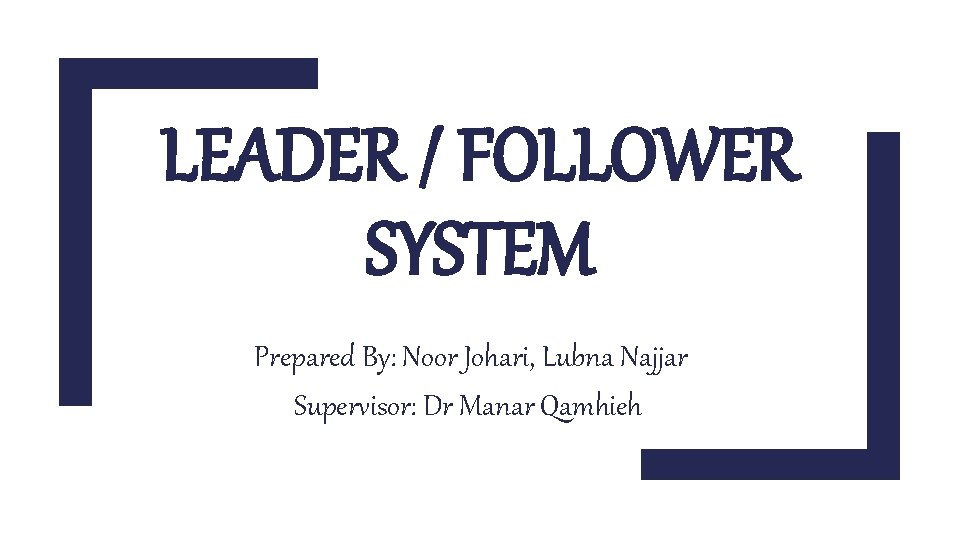 LEADER / FOLLOWER SYSTEM Prepared By: Noor Johari, Lubna Najjar Supervisor: Dr Manar Qamhieh