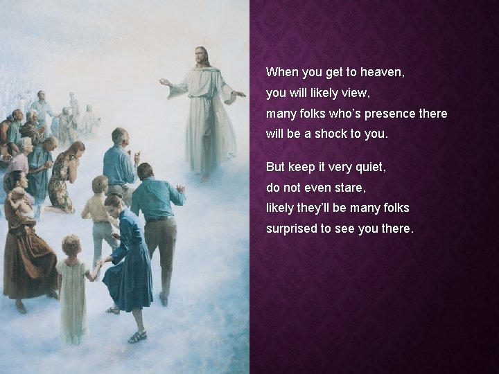 When you get to heaven, you will likely view, many folks who’s presence there