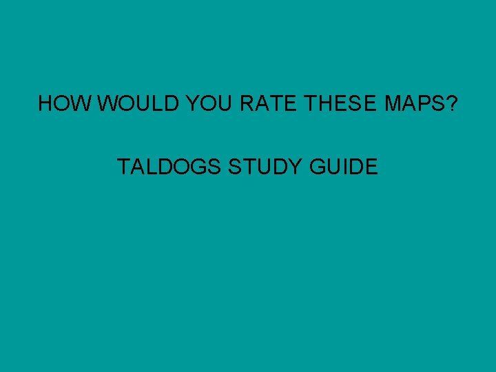 HOW WOULD YOU RATE THESE MAPS? TALDOGS STUDY GUIDE 
