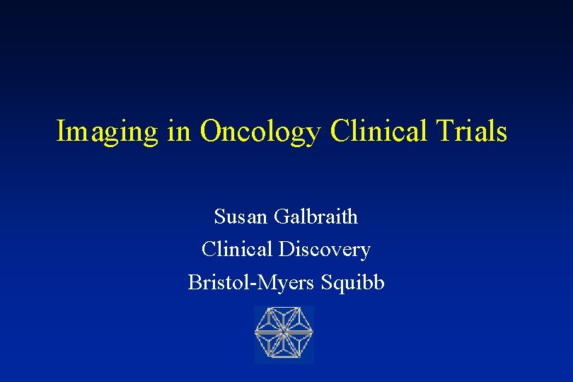 Imaging in Oncology Clinical Trials Susan Galbraith Clinical Discovery Bristol-Myers Squibb 