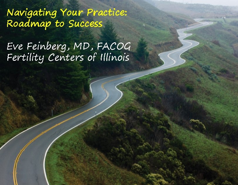 Navigating Your Practice: Roadmap to Success Eve Feinberg, MD, FACOG Fertility Centers of Illinois