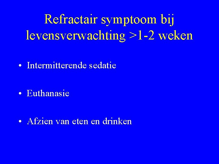 Refractair symptoom bij levensverwachting >1 -2 weken • Intermitterende sedatie • Euthanasie • Afzien