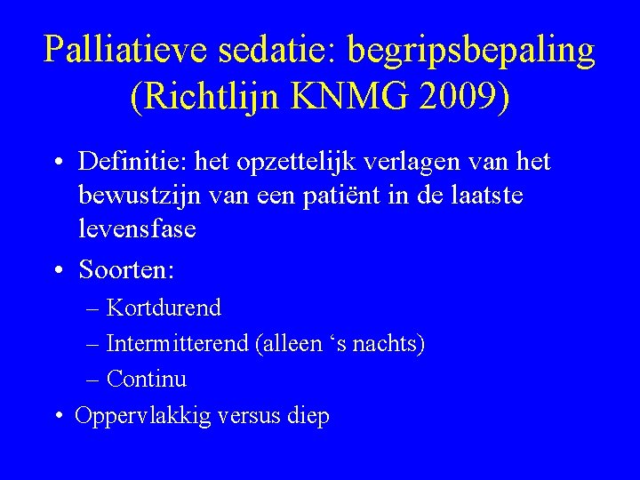 Palliatieve sedatie: begripsbepaling (Richtlijn KNMG 2009) • Definitie: het opzettelijk verlagen van het bewustzijn